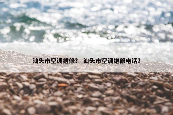 汕头市空调维修？ 汕头市空调维修电话？