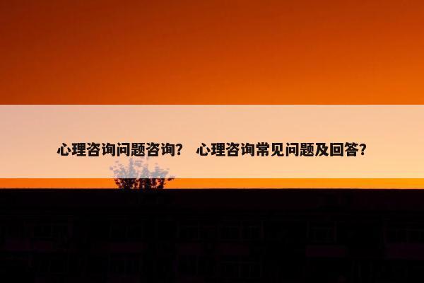 心理咨询问题咨询? 心理咨询常见问题及回答? 心理咨询问题咨询? 心理咨询常见问题及回答?