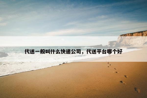 代送一般叫什么快递公司,代送平台哪个好 代送一般叫什么快递公司,代送平台哪个好