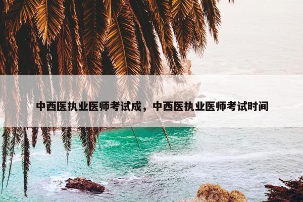 中西医执业医师考试成，中西医执业医师考试时间