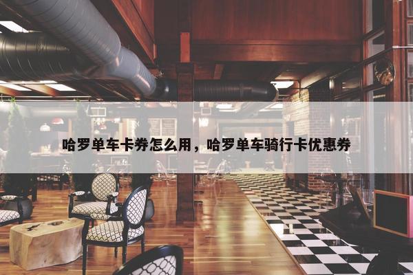 哈罗单车卡券怎么用,哈罗单车骑行卡优惠券 哈罗单车卡券怎么用,哈罗单车骑行卡优惠券