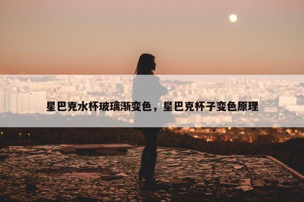 星巴克水杯玻璃渐变色,星巴克杯子变色原理 星巴克水杯玻璃渐变色,星巴克杯子变色原理
