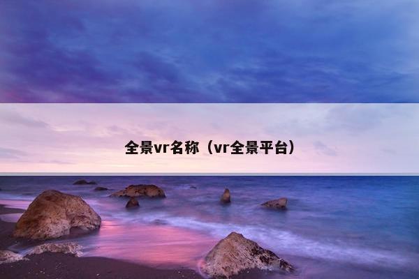 全景vr名称(vr全景平台) 全景vr名称(vr全景平台)