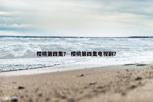 樱桃第四集？ 樱桃第四集电视剧？