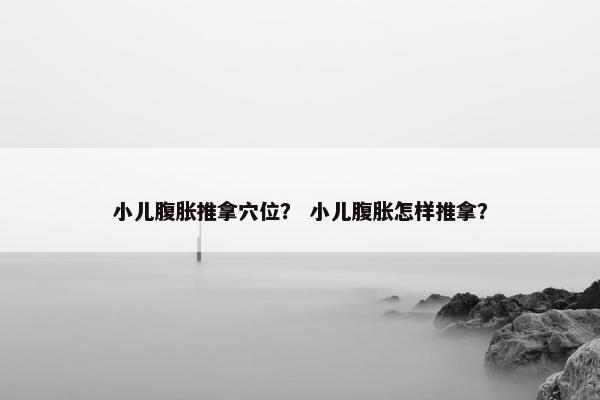 小儿腹胀推拿穴位? 小儿腹胀怎样推拿? 小儿腹胀推拿穴位? 小儿腹胀怎样推拿?