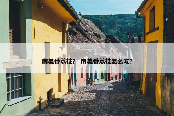 南美番荔枝? 南美番荔枝怎么吃? 南美番荔枝? 南美番荔枝怎么吃?