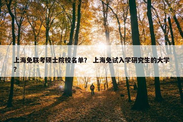 上海免联考硕士院校名单? 上海免试入学研究生的大学? 上海免联考硕士院校名单? 上海免试入学研究生的大学?