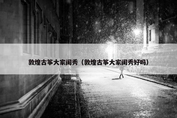 敦煌古筝大家闺秀（敦煌古筝大家闺秀好吗）