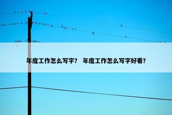 年度工作怎么写字？ 年度工作怎么写字好看？