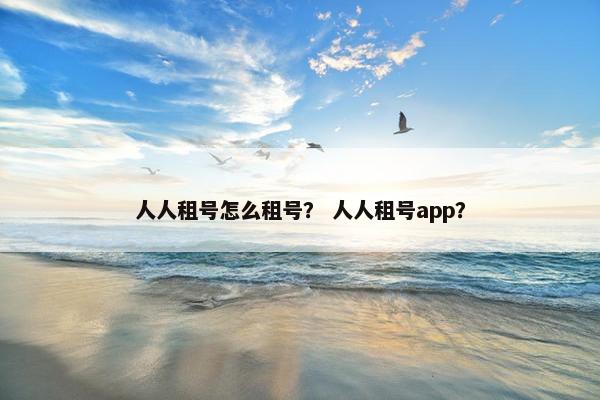 人人租号怎么租号? 人人租号app? 人人租号怎么租号? 人人租号app?
