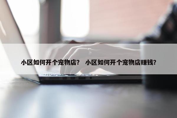 小区如何开个宠物店? 小区如何开个宠物店赚钱? 小区如何开个宠物店? 小区如何开个宠物店赚钱?