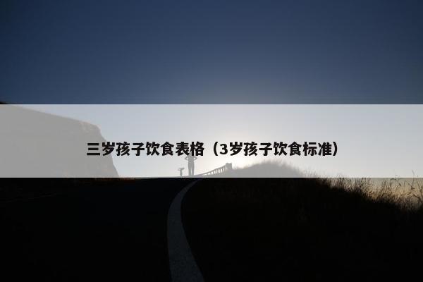 三岁孩子饮食表格(3岁孩子饮食标准) 三岁孩子饮食表格(3岁孩子饮食标准)