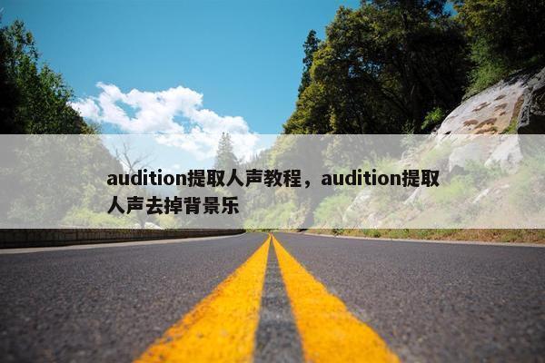 audition提取人声教程，audition提取人声去掉背景乐