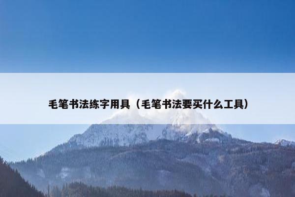 毛笔书法练字用具（毛笔书法要买什么工具）