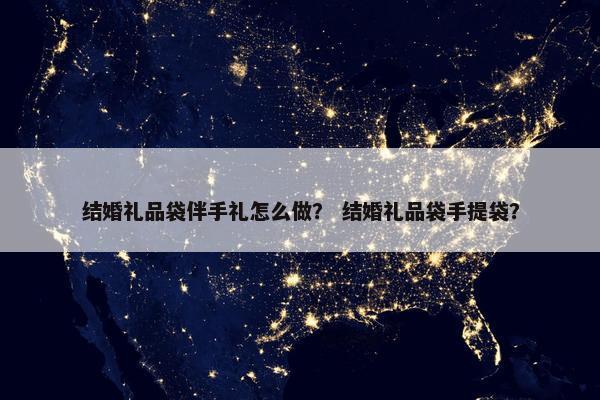 结婚礼品袋伴手礼怎么做? 结婚礼品袋手提袋? 结婚礼品袋伴手礼怎么做? 结婚礼品袋手提袋?