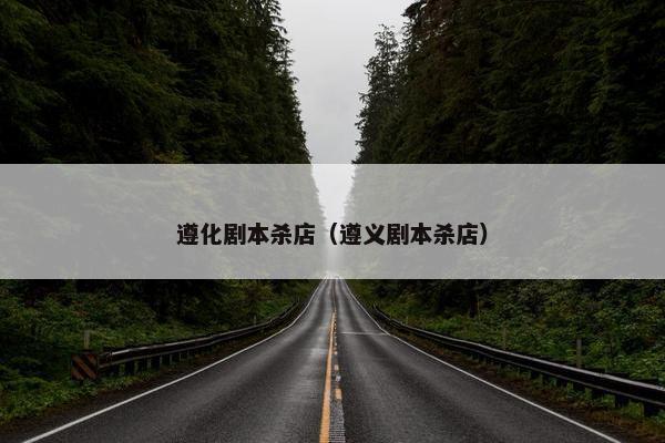 遵化剧本杀店(遵义剧本杀店) 遵化剧本杀店(遵义剧本杀店)