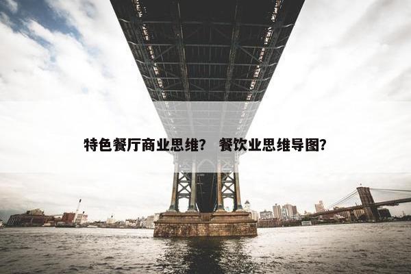 特色餐厅商业思维？ 餐饮业思维导图？