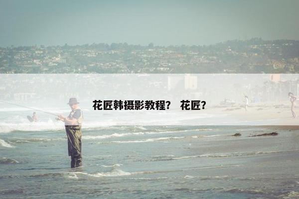 花匠韩摄影教程？ 花匠？