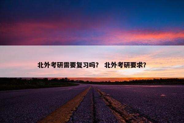 北外考研需要复习吗？ 北外考研要求？