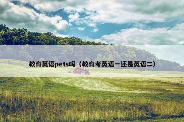 教育英语pets吗(教育考英语一还是英语二) 教育英语pets吗(教育考英语一还是英语二)