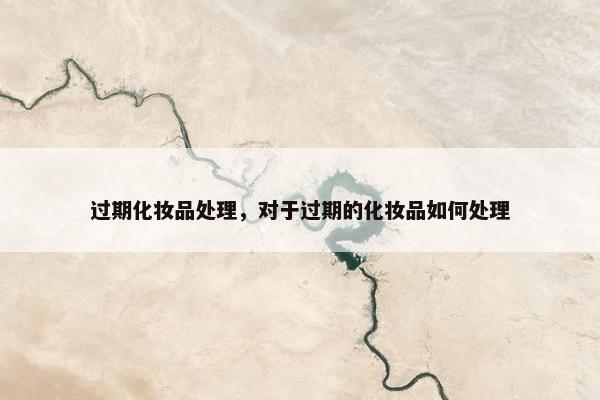 过期化妆品处理，对于过期的化妆品如何处理