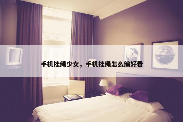 手机挂绳少女，手机挂绳怎么编好看