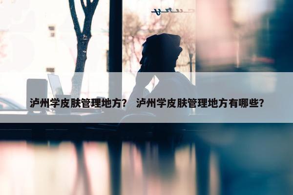 泸州学皮肤管理地方？ 泸州学皮肤管理地方有哪些？