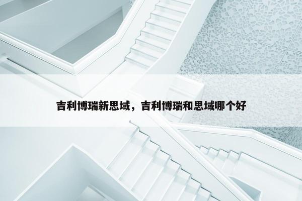 吉利博瑞新思域，吉利博瑞和思域哪个好