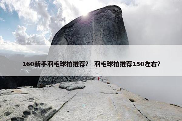 160新手羽毛球拍推荐？ 羽毛球拍推荐150左右？