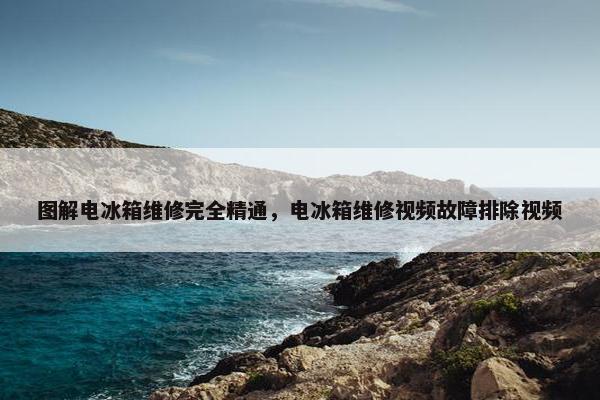图解电冰箱维修完全精通,电冰箱维修视频故障排除视频 图解电冰箱维修完全精通,电冰箱维修视频故障排除视频