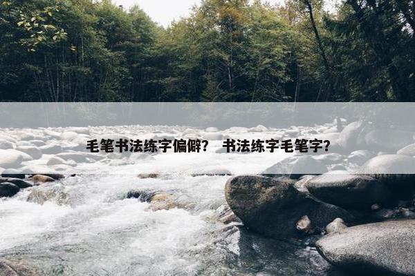 毛笔书法练字偏僻？ 书法练字毛笔字？