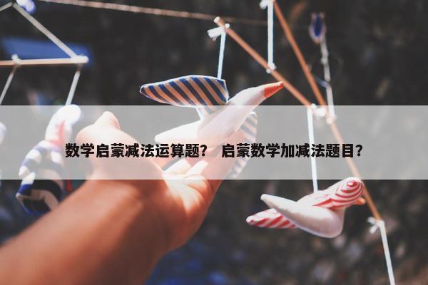 数学启蒙减法运算题？ 启蒙数学加减法题目？