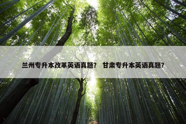 兰州专升本改革英语真题? 甘肃专升本英语真题? 兰州专升本改革英语真题? 甘肃专升本英语真题?