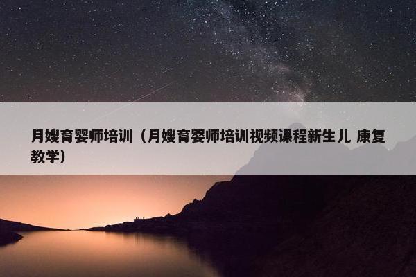 月嫂育婴师培训（月嫂育婴师培训视频课程新生儿 康复教学）