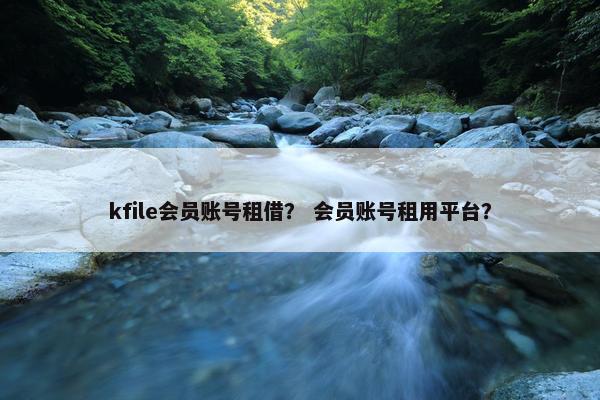 kfile会员账号租借？ 会员账号租用平台？