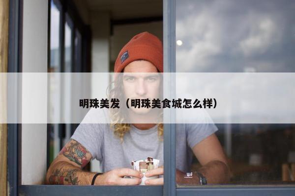 明珠美发(明珠美食城怎么样) 明珠美发(明珠美食城怎么样)