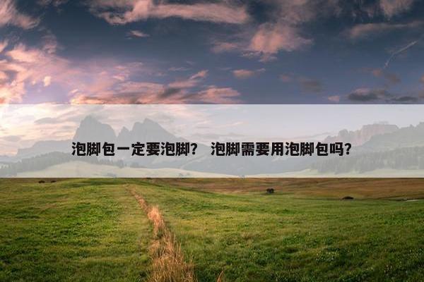 泡脚包一定要泡脚？ 泡脚需要用泡脚包吗？