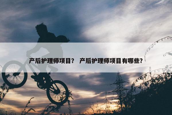产后护理师项目？ 产后护理师项目有哪些？