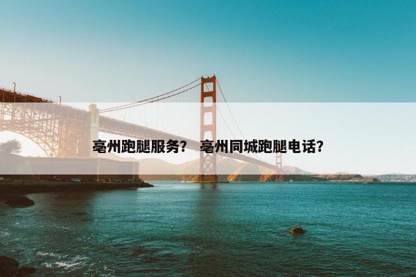亳州跑腿服务？ 亳州同城跑腿电话？