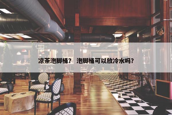 凉茶泡脚桶？ 泡脚桶可以放冷水吗？