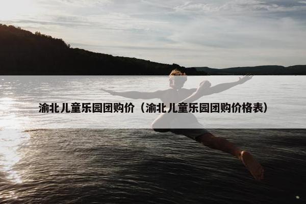 渝北儿童乐园团购价(渝北儿童乐园团购价格表) 渝北儿童乐园团购价(渝北儿童乐园团购价格表)