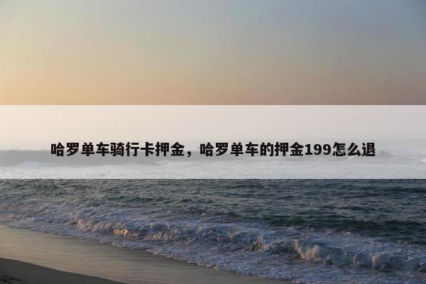 哈罗单车骑行卡押金,哈罗单车的押金199怎么退 哈罗单车骑行卡押金,哈罗单车的押金199怎么退