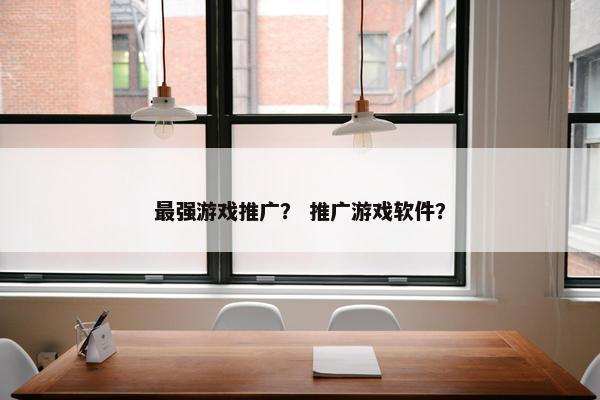 最强游戏推广? 推广游戏软件? 最强游戏推广? 推广游戏软件?