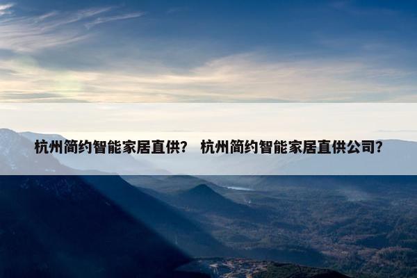 杭州简约智能家居直供？ 杭州简约智能家居直供公司？
