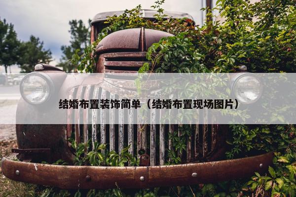 结婚布置装饰简单(结婚布置现场图片) 结婚布置装饰简单(结婚布置现场图片)