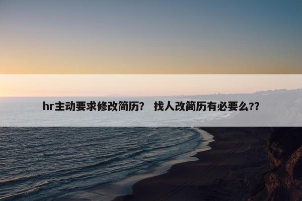 hr主动要求修改简历? 找人改简历有必要么?? hr主动要求修改简历? 找人改简历有必要么??