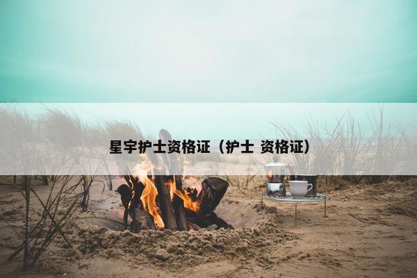 星宇护士资格证(护士 资格证) 星宇护士资格证(护士 资格证)