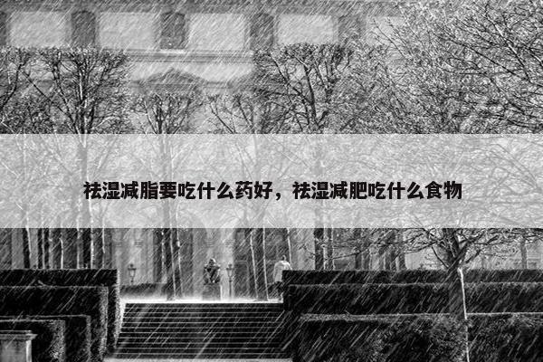祛湿减脂要吃什么药好,祛湿减肥吃什么食物 祛湿减脂要吃什么药好,祛湿减肥吃什么食物