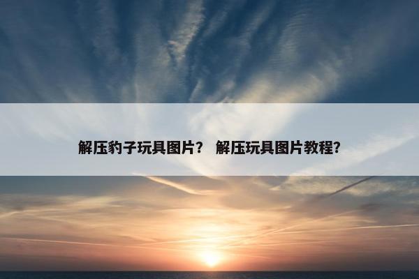 解压豹子玩具图片？ 解压玩具图片教程？