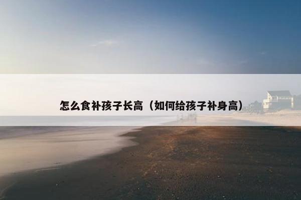 怎么食补孩子长高(如何给孩子补身高) 怎么食补孩子长高(如何给孩子补身高)